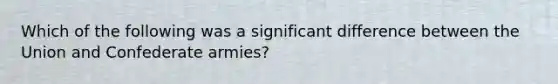 Which of the following was a significant difference between the Union and Confederate armies?