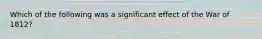 Which of the following was a significant effect of the War of 1812?