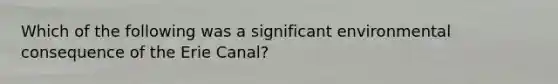 Which of the following was a significant environmental consequence of the Erie Canal?