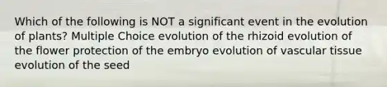 Which of the following is NOT a significant event in the evolution of plants? Multiple Choice evolution of the rhizoid evolution of the flower protection of the embryo evolution of vascular tissue evolution of the seed