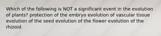 Which of the following is NOT a significant event in the evolution of plants? protection of the embryo evolution of <a href='https://www.questionai.com/knowledge/k1HVFq17mo-vascular-tissue' class='anchor-knowledge'>vascular tissue</a> evolution of the seed evolution of the flower evolution of the rhizoid