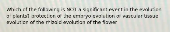 Which of the following is NOT a significant event in the evolution of plants? protection of the embryo evolution of <a href='https://www.questionai.com/knowledge/k1HVFq17mo-vascular-tissue' class='anchor-knowledge'>vascular tissue</a> evolution of the rhizoid evolution of the flower