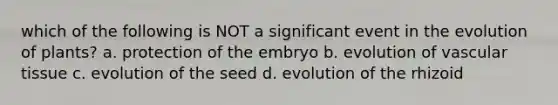 which of the following is NOT a significant event in the evolution of plants? a. protection of the embryo b. evolution of <a href='https://www.questionai.com/knowledge/k1HVFq17mo-vascular-tissue' class='anchor-knowledge'>vascular tissue</a> c. evolution of the seed d. evolution of the rhizoid