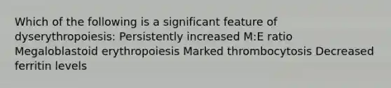 Which of the following is a significant feature of dyserythropoiesis: Persistently increased M:E ratio Megaloblastoid erythropoiesis Marked thrombocytosis Decreased ferritin levels