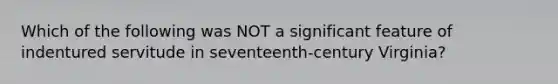 Which of the following was NOT a significant feature of indentured servitude in seventeenth-century Virginia?