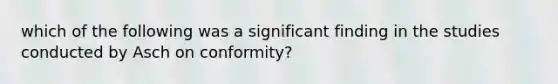 which of the following was a significant finding in the studies conducted by Asch on conformity?