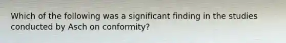 Which of the following was a significant finding in the studies conducted by Asch on conformity?