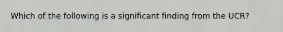 Which of the following is a significant finding from the UCR?