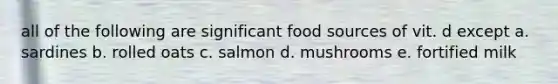 all of the following are significant food sources of vit. d except a. sardines b. rolled oats c. salmon d. mushrooms e. fortified milk