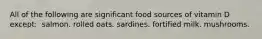 All of the following are significant food sources of vitamin D except:​ ​ salmon. ​rolled oats. ​sardines. ​fortified milk. ​mushrooms.