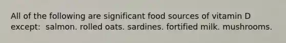 All of the following are significant food sources of vitamin D except:​ ​ salmon. ​rolled oats. ​sardines. ​fortified milk. ​mushrooms.