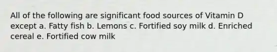 All of the following are significant food sources of Vitamin D except a. Fatty fish b. Lemons c. Fortified soy milk d. Enriched cereal e. Fortified cow milk