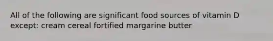 All of the following are significant food sources of vitamin D except: cream cereal fortified margarine butter