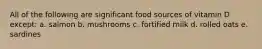 All of the following are significant food sources of vitamin D except: a. salmon b. mushrooms c. fortified milk d. rolled oats e. sardines