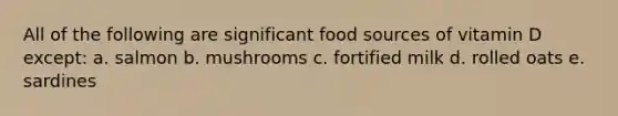 All of the following are significant food sources of vitamin D except: a. salmon b. mushrooms c. fortified milk d. rolled oats e. sardines