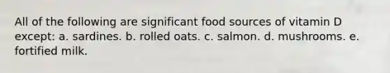 All of the following are significant food sources of vitamin D except:​ a. ​sardines. b. ​rolled oats. c. ​salmon. d. ​mushrooms. e. ​fortified milk.