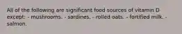 All of the following are significant food sources of vitamin D except:​ ​- mushrooms. ​- sardines. - ​rolled oats. ​- fortified milk. ​- salmon.