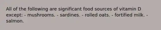 All of the following are significant food sources of vitamin D except:​ ​- mushrooms. ​- sardines. - ​rolled oats. ​- fortified milk. ​- salmon.