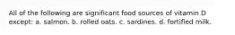 All of the following are significant food sources of vitamin D except: a. salmon. b. rolled oats. c. sardines. d. fortified milk.