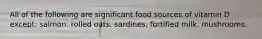 All of the following are significant food sources of vitamin D except:​ ​salmon. ​rolled oats. ​sardines. ​fortified milk. ​mushrooms.