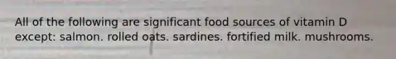 All of the following are significant food sources of vitamin D except:​ ​salmon. ​rolled oats. ​sardines. ​fortified milk. ​mushrooms.