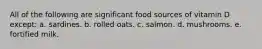 All of the following are significant food sources of vitamin D except: a. sardines. b. rolled oats. c. salmon. d. mushrooms. e. fortified milk.