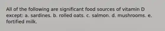 All of the following are significant food sources of vitamin D except: a. sardines. b. rolled oats. c. salmon. d. mushrooms. e. fortified milk.