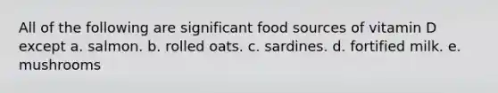 All of the following are significant food sources of vitamin D except ​a. salmon. ​b. rolled oats. ​c. sardines. ​d. fortified milk. ​e. mushrooms