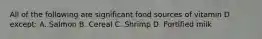 All of the following are significant food sources of vitamin D except: A. Salmon B. Cereal C. Shrimp D. Fortified milk