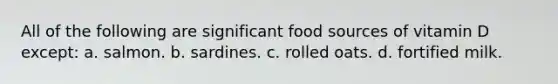 All of the following are significant food sources of vitamin D except: a. salmon. b. sardines. c. rolled oats. d. fortified milk.