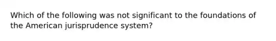 Which of the following was not significant to the foundations of the American jurisprudence system?