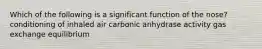 Which of the following is a significant function of the nose? conditioning of inhaled air carbonic anhydrase activity gas exchange equilibrium