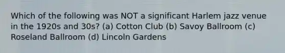 Which of the following was NOT a significant Harlem jazz venue in the 1920s and 30s? (a) Cotton Club (b) Savoy Ballroom (c) Roseland Ballroom (d) Lincoln Gardens