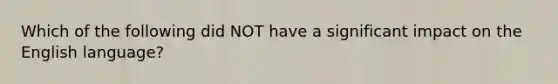 Which of the following did NOT have a significant impact on the English language?