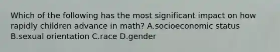 Which of the following has the most significant impact on how rapidly children advance in math? A.socioeconomic status B.sexual orientation C.race D.gender