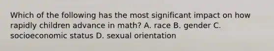 Which of the following has the most significant impact on how rapidly children advance in math? A. race B. gender C. socioeconomic status D. sexual orientation