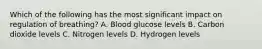 Which of the following has the most significant impact on regulation of​ breathing? A. Blood glucose levels B. Carbon dioxide levels C. Nitrogen levels D. Hydrogen levels