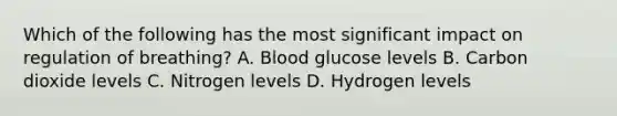 Which of the following has the most significant impact on regulation of​ breathing? A. Blood glucose levels B. Carbon dioxide levels C. Nitrogen levels D. Hydrogen levels