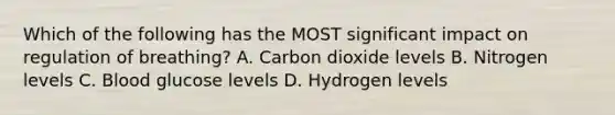 Which of the following has the MOST significant impact on regulation of​ breathing? A. Carbon dioxide levels B. Nitrogen levels C. Blood glucose levels D. Hydrogen levels