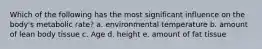 Which of the following has the most significant influence on the body's metabolic rate? a. environmental temperature b. amount of lean body tissue c. Age d. height e. amount of fat tissue