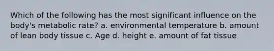 Which of the following has the most significant influence on the body's metabolic rate? a. environmental temperature b. amount of lean body tissue c. Age d. height e. amount of fat tissue