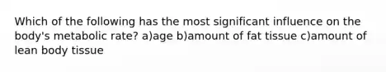 Which of the following has the most significant influence on the body's metabolic rate? a)age b)amount of fat tissue c)amount of lean body tissue