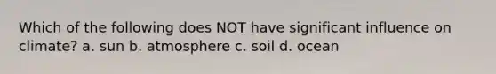 Which of the following does NOT have significant influence on climate? a. sun b. atmosphere c. soil d. ocean