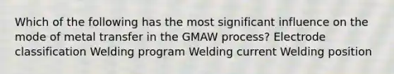 Which of the following has the most significant influence on the mode of metal transfer in the GMAW process? Electrode classification Welding program Welding current Welding position