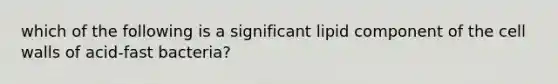 which of the following is a significant lipid component of the cell walls of acid-fast bacteria?