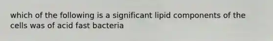 which of the following is a significant lipid components of the cells was of acid fast bacteria