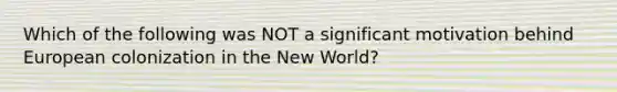 Which of the following was NOT a significant motivation behind European colonization in the New World?