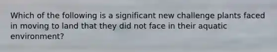 Which of the following is a significant new challenge plants faced in moving to land that they did not face in their aquatic environment?