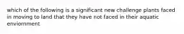 which of the following is a significant new challenge plants faced in moving to land that they have not faced in their aquatic enviornment