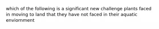 which of the following is a significant new challenge plants faced in moving to land that they have not faced in their aquatic enviornment